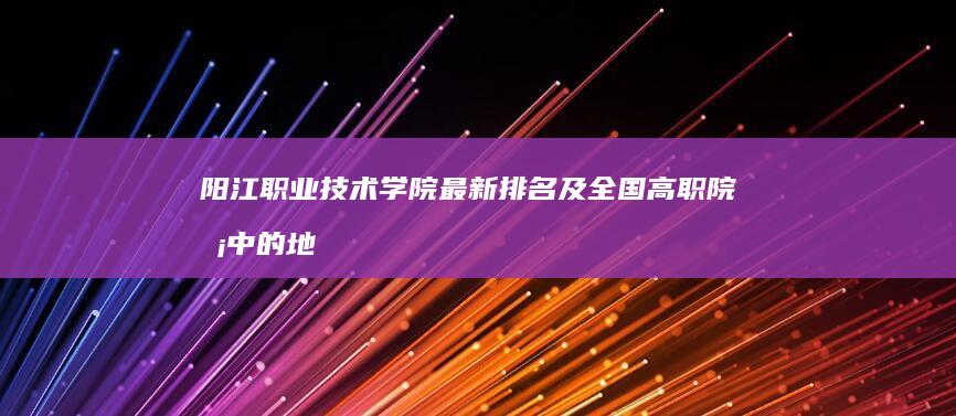 阳江职业技术学院最新排名及全国高职院校中的地位解析